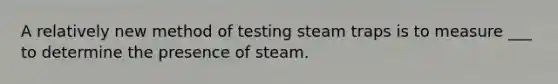 A relatively new method of testing steam traps is to measure ___ to determine the presence of steam.