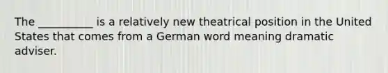 The __________ is a relatively new theatrical position in the United States that comes from a German word meaning dramatic adviser.