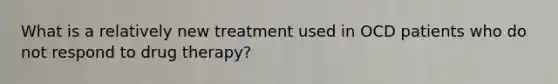 What is a relatively new treatment used in OCD patients who do not respond to drug therapy?