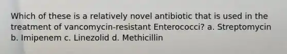 Which of these is a relatively novel antibiotic that is used in the treatment of vancomycin-resistant Enterococci? a. Streptomycin b. Imipenem c. Linezolid d. Methicillin