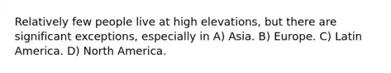 Relatively few people live at high elevations, but there are significant exceptions, especially in A) Asia. B) Europe. C) Latin America. D) North America.