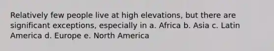 Relatively few people live at high elevations, but there are significant exceptions, especially in a. Africa b. Asia c. Latin America d. Europe e. North America