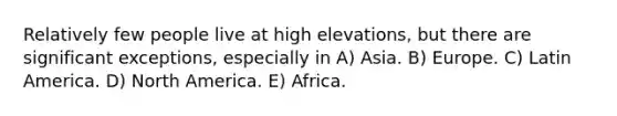 Relatively few people live at high elevations, but there are significant exceptions, especially in A) Asia. B) Europe. C) Latin America. D) North America. E) Africa.