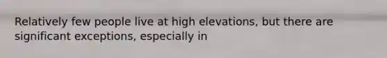 Relatively few people live at high elevations, but there are significant exceptions, especially in