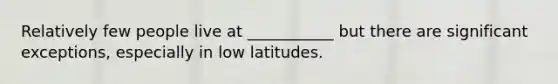 Relatively few people live at ___________ but there are significant exceptions, especially in low latitudes.