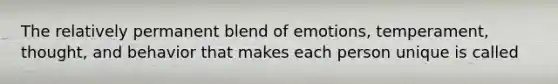 The relatively permanent blend of emotions, temperament, thought, and behavior that makes each person unique is called