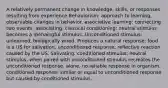 A relatively permanent change in knowledge, skills, or responses resulting from experience Behaviorism: approach to learning, observable changes in behavior. associative learning: connecting two events, associating. classical conditioning: neutral stimulus becomes a menaingful stimulus. Unconditioned stimulus: unlearned, biologically wired. Produces a natural response: food is a US for salivation. unconditioned response: reflective reaction caused by the US. Salivating. conditioned stimulus: neutral stimulus, when paired with unconditioned stimulus recreates the unconditioned response. alone, no reliable response in organism. conditioned response: similar or equal to unconditioned response but caused by conditioned stimulus.