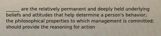 ______ are the relatively permanent and deeply held underlying beliefs and attitudes that help determine a person's behavior; the philosophical properties to which management is committed; should provide the reasoning for action