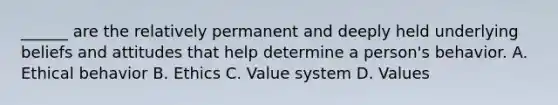 ______ are the relatively permanent and deeply held underlying beliefs and attitudes that help determine a person's behavior. A. Ethical behavior B. Ethics C. Value system D. Values