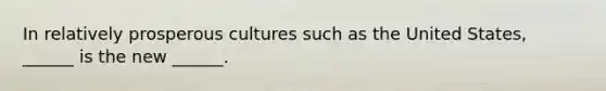 In relatively prosperous cultures such as the United States, ______ is the new ______.