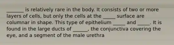 _______ is relatively rare in the body. It consists of two or more layers of cells, but only the cells at the _____ surface are columnar in shape. This type of epithelium _____ and _____. It is found in the large ducts of ______, the conjunctiva covering the eye, and a segment of the male urethra