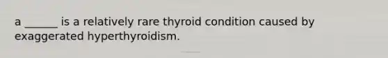 a ______ is a relatively rare thyroid condition caused by exaggerated hyperthyroidism.