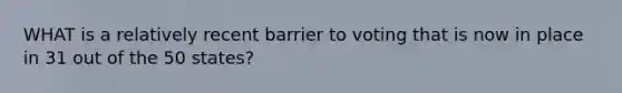 WHAT is a relatively recent barrier to voting that is now in place in 31 out of the 50 states?