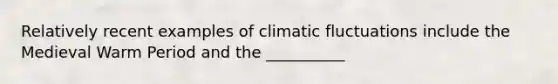 Relatively recent examples of climatic fluctuations include the Medieval Warm Period and the __________