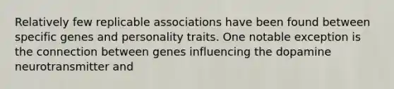 Relatively few replicable associations have been found between specific genes and personality traits. One notable exception is the connection between genes influencing the dopamine neurotransmitter and