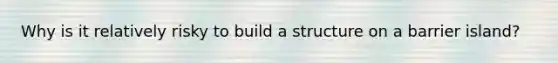 Why is it relatively risky to build a structure on a barrier island?