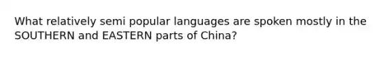 What relatively semi popular languages are spoken mostly in the SOUTHERN and EASTERN parts of China?