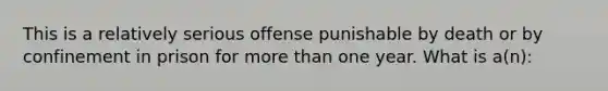 This is a relatively serious offense punishable by death or by confinement in prison for more than one year. What is a(n):