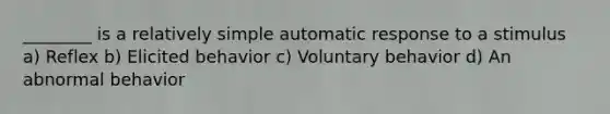 ________ is a relatively simple automatic response to a stimulus a) Reflex b) Elicited behavior c) Voluntary behavior d) An abnormal behavior