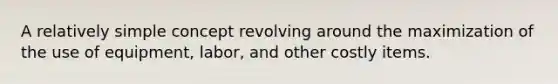 A relatively simple concept revolving around the maximization of the use of equipment, labor, and other costly items.