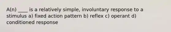 A(n) ____ is a relatively simple, involuntary response to a stimulus a) fixed action pattern b) reflex c) operant d) conditioned response