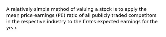 A relatively simple method of valuing a stock is to apply the mean price-earnings (PE) ratio of all publicly traded competitors in the respective industry to the firm's expected earnings for the year.