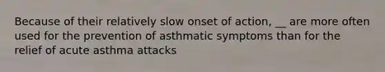 Because of their relatively slow onset of action, __ are more often used for the prevention of asthmatic symptoms than for the relief of acute asthma attacks