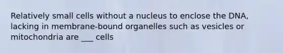 Relatively small cells without a nucleus to enclose the DNA, lacking in membrane-bound organelles such as vesicles or mitochondria are ___ cells