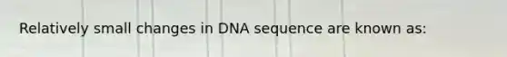 Relatively small changes in DNA sequence are known as: