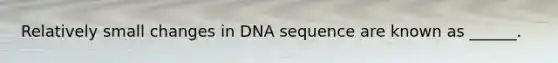 Relatively small changes in DNA sequence are known as ______.