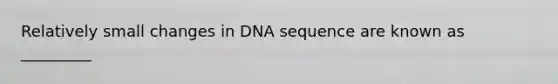 Relatively small changes in DNA sequence are known as _________