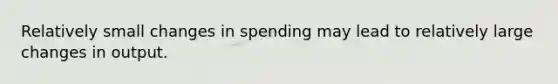 Relatively small changes in spending may lead to relatively large changes in output.