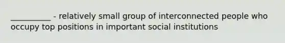 __________ - relatively small group of interconnected people who occupy top positions in important social institutions