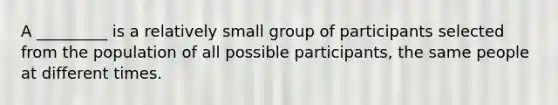 A _________ is a relatively small group of participants selected from the population of all possible participants, the same people at different times.