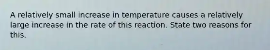 A relatively small increase in temperature causes a relatively large increase in the rate of this reaction. State two reasons for this.