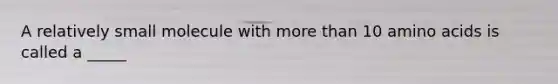 A relatively small molecule with more than 10 amino acids is called a _____