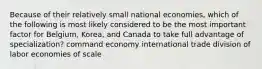 Because of their relatively small national economies, which of the following is most likely considered to be the most important factor for Belgium, Korea, and Canada to take full advantage of specialization? command economy international trade division of labor economies of scale