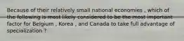 Because of their relatively small national economies , which of the following is most likely considered to be the most important factor for Belgium , Korea , and Canada to take full advantage of specialization ?