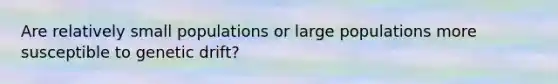 Are relatively small populations or large populations more susceptible to genetic drift?
