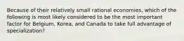 Because of their relatively small rational economies, which of the following is most likely considered to be the most important factor for Belgium, Korea, and Canada to take full advantage of specialization?