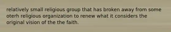 relatively small religious group that has broken away from some oterh religious organization to renew what it considers the original vision of the the faith.