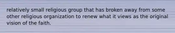 relatively small religious group that has broken away from some other religious organization to renew what it views as the original vision of the faith.