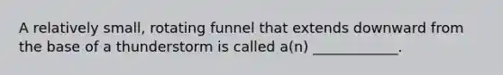 A relatively small, rotating funnel that extends downward from the base of a thunderstorm is called a(n) ____________.