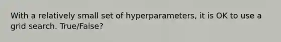 With a relatively small set of hyperparameters, it is OK to use a grid search. True/False?