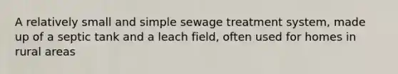 A relatively small and simple sewage treatment system, made up of a septic tank and a leach field, often used for homes in rural areas