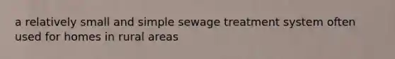 a relatively small and simple sewage treatment system often used for homes in rural areas