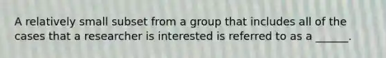 A relatively small subset from a group that includes all of the cases that a researcher is interested is referred to as a ______.