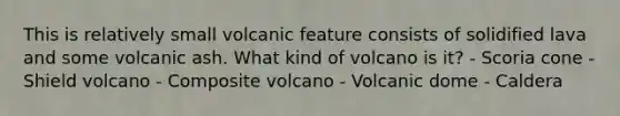 This is relatively small volcanic feature consists of solidified lava and some volcanic ash. What kind of volcano is it? - Scoria cone - Shield volcano - Composite volcano - Volcanic dome - Caldera