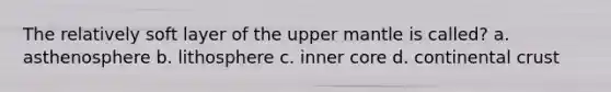 The relatively soft layer of the upper mantle is called? a. asthenosphere b. lithosphere c. inner core d. continental crust