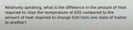 Relatively speaking, what is the difference in the amount of heat required to raise the temperature of H20 compared to the amount of heat required to change H20 from one state of matter to another?